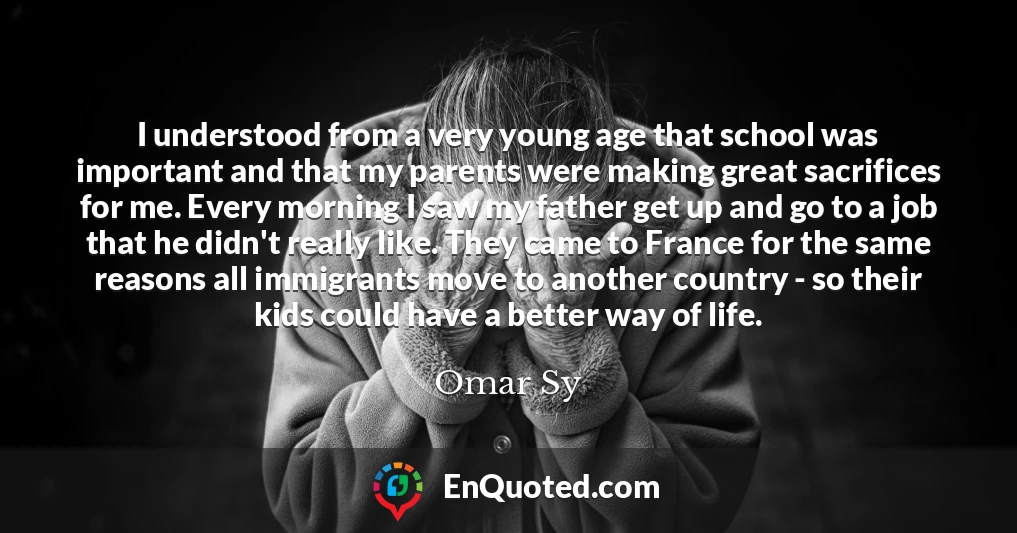 I understood from a very young age that school was important and that my parents were making great sacrifices for me. Every morning I saw my father get up and go to a job that he didn't really like. They came to France for the same reasons all immigrants move to another country - so their kids could have a better way of life.