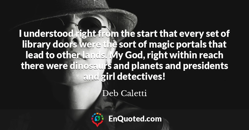 I understood right from the start that every set of library doors were the sort of magic portals that lead to other lands. My God, right within reach there were dinosaurs and planets and presidents and girl detectives!