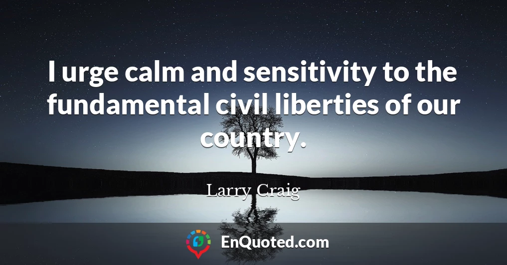 I urge calm and sensitivity to the fundamental civil liberties of our country.