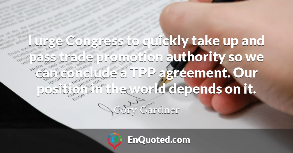 I urge Congress to quickly take up and pass trade promotion authority so we can conclude a TPP agreement. Our position in the world depends on it.