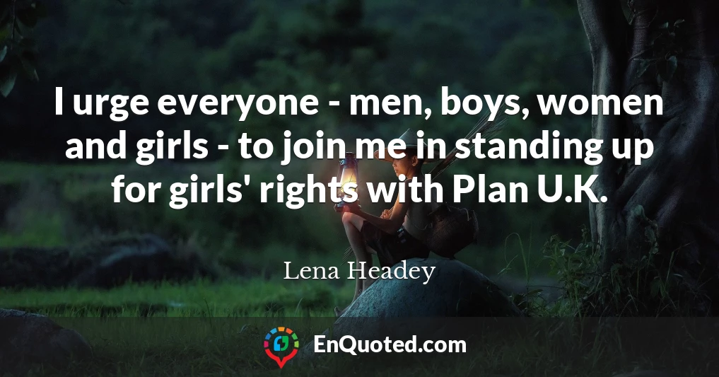 I urge everyone - men, boys, women and girls - to join me in standing up for girls' rights with Plan U.K.