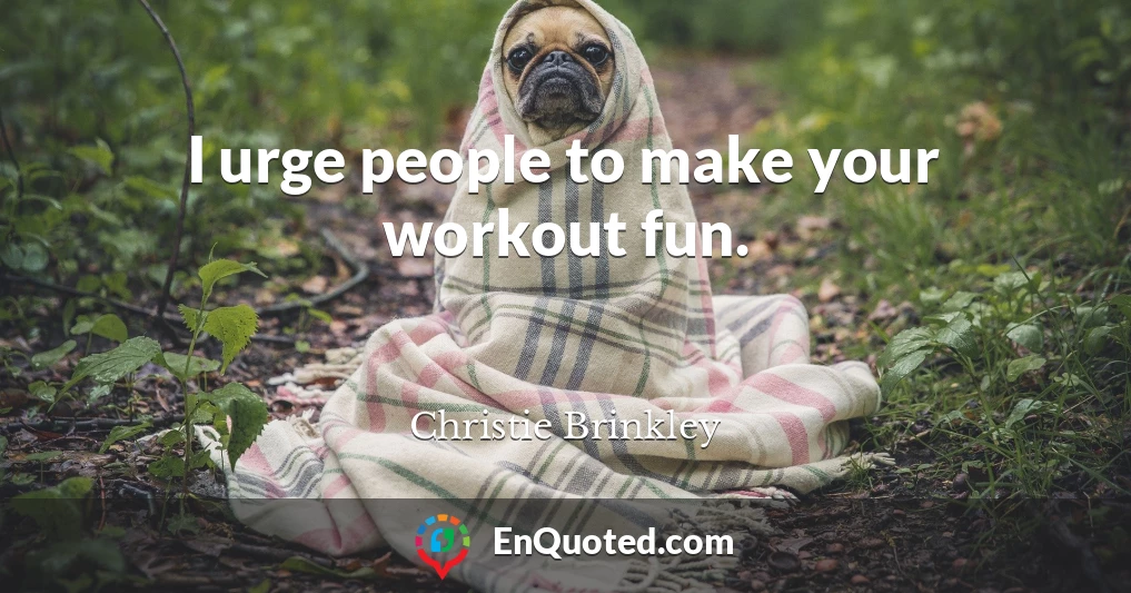 I urge people to make your workout fun.