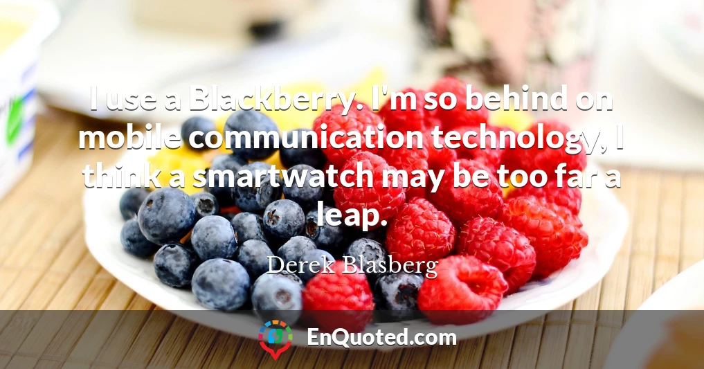 I use a Blackberry. I'm so behind on mobile communication technology, I think a smartwatch may be too far a leap.