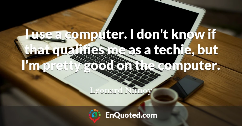 I use a computer. I don't know if that qualifies me as a techie, but I'm pretty good on the computer.