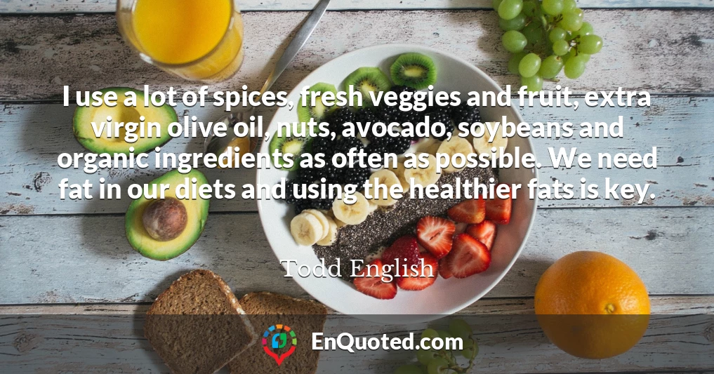 I use a lot of spices, fresh veggies and fruit, extra virgin olive oil, nuts, avocado, soybeans and organic ingredients as often as possible. We need fat in our diets and using the healthier fats is key.