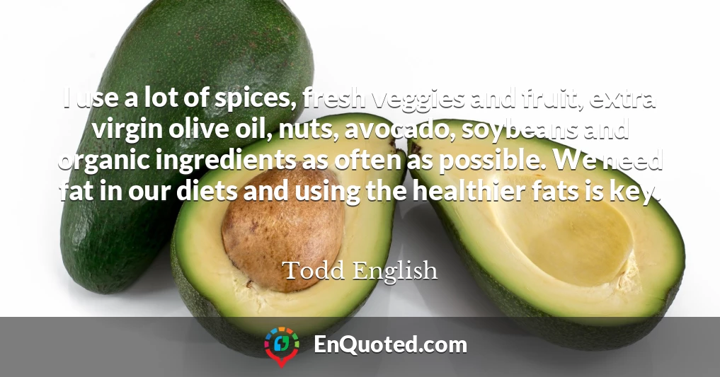 I use a lot of spices, fresh veggies and fruit, extra virgin olive oil, nuts, avocado, soybeans and organic ingredients as often as possible. We need fat in our diets and using the healthier fats is key.