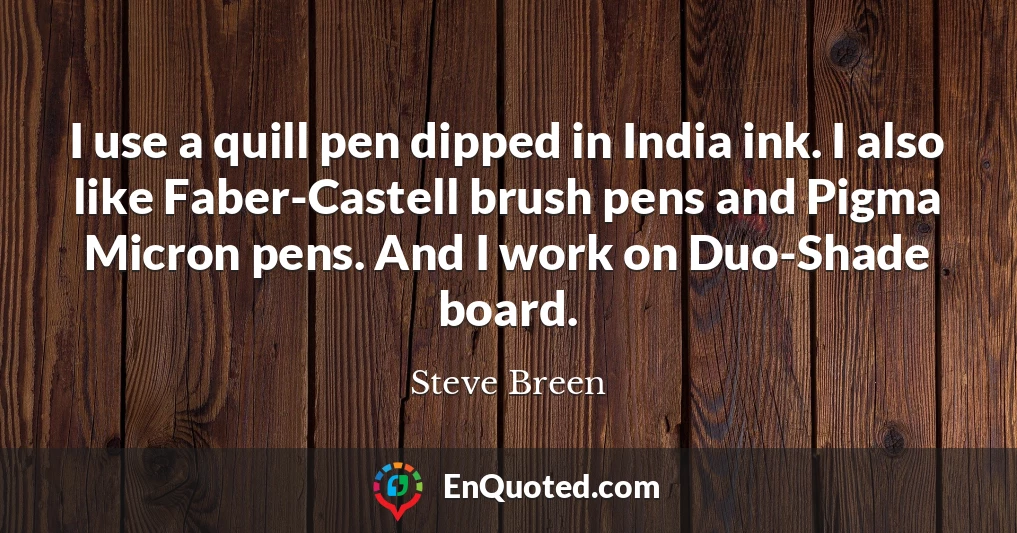 I use a quill pen dipped in India ink. I also like Faber-Castell brush pens and Pigma Micron pens. And I work on Duo-Shade board.