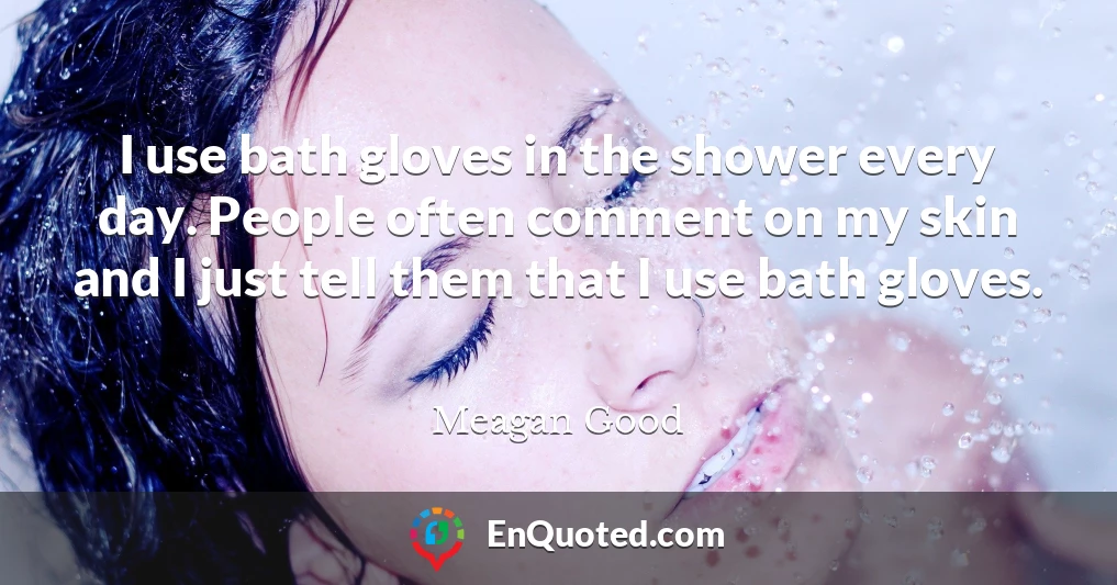 I use bath gloves in the shower every day. People often comment on my skin and I just tell them that I use bath gloves.