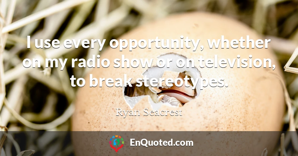 I use every opportunity, whether on my radio show or on television, to break stereotypes.