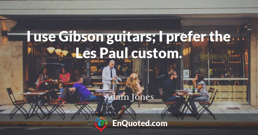 I use Gibson guitars; I prefer the Les Paul custom.