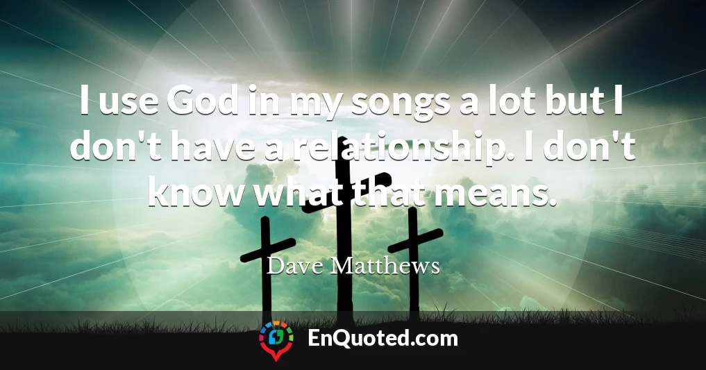 I use God in my songs a lot but I don't have a relationship. I don't know what that means.