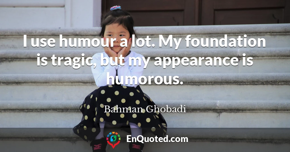 I use humour a lot. My foundation is tragic, but my appearance is humorous.