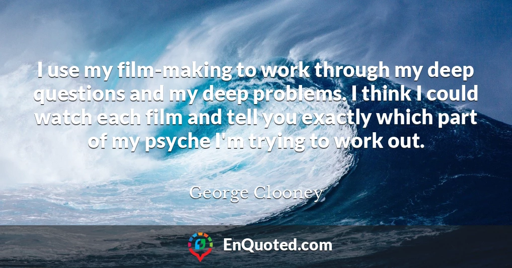 I use my film-making to work through my deep questions and my deep problems. I think I could watch each film and tell you exactly which part of my psyche I'm trying to work out.