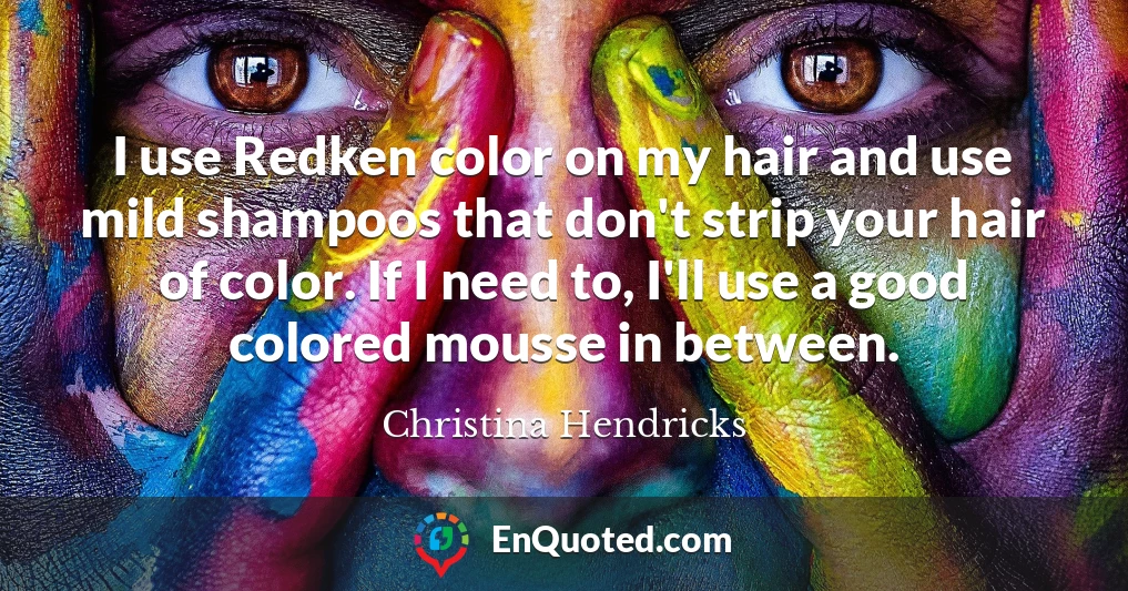 I use Redken color on my hair and use mild shampoos that don't strip your hair of color. If I need to, I'll use a good colored mousse in between.