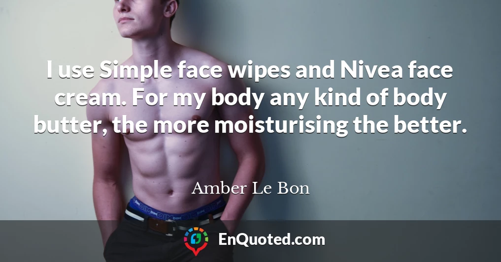 I use Simple face wipes and Nivea face cream. For my body any kind of body butter, the more moisturising the better.