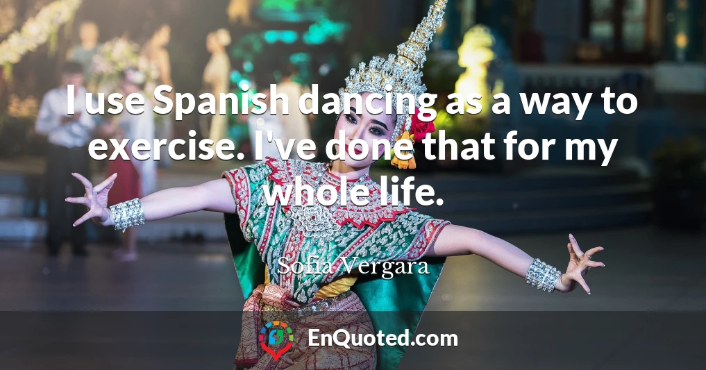 I use Spanish dancing as a way to exercise. I've done that for my whole life.