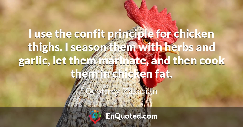 I use the confit principle for chicken thighs. I season them with herbs and garlic, let them marinate, and then cook them in chicken fat.