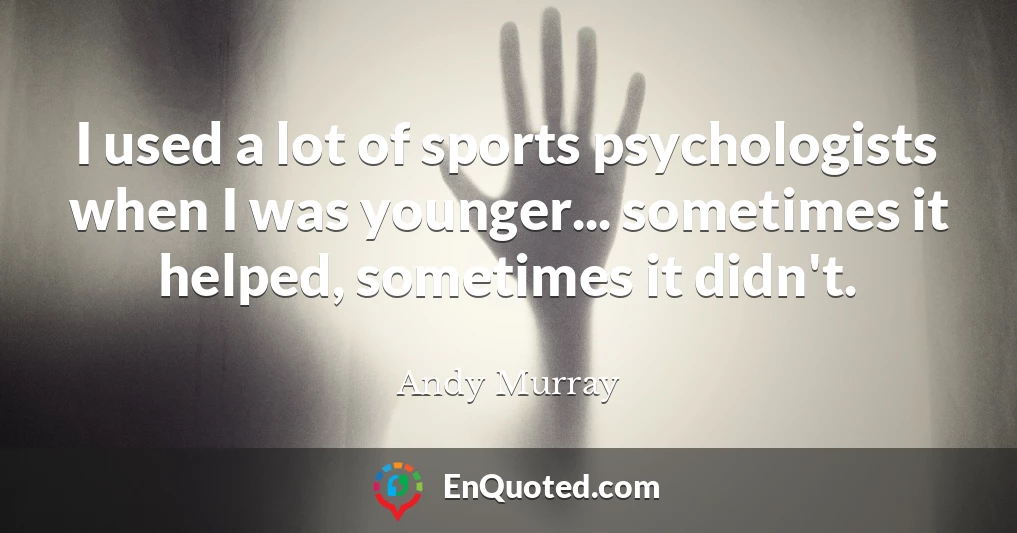 I used a lot of sports psychologists when I was younger... sometimes it helped, sometimes it didn't.