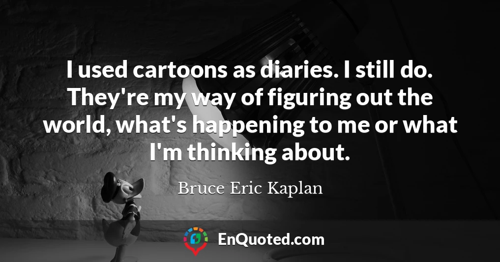 I used cartoons as diaries. I still do. They're my way of figuring out the world, what's happening to me or what I'm thinking about.