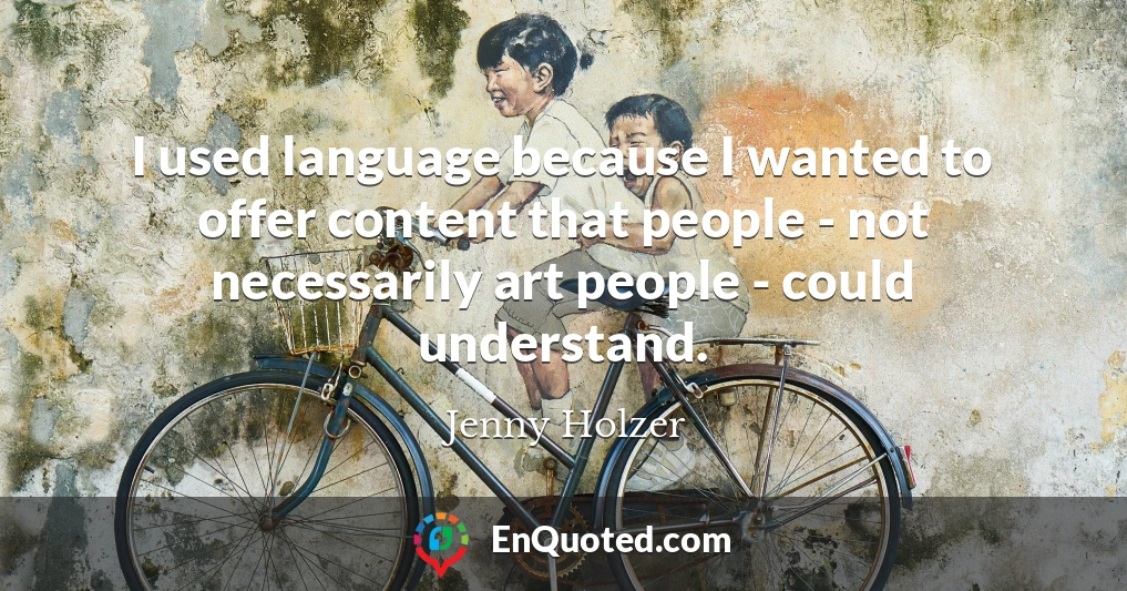 I used language because I wanted to offer content that people - not necessarily art people - could understand.