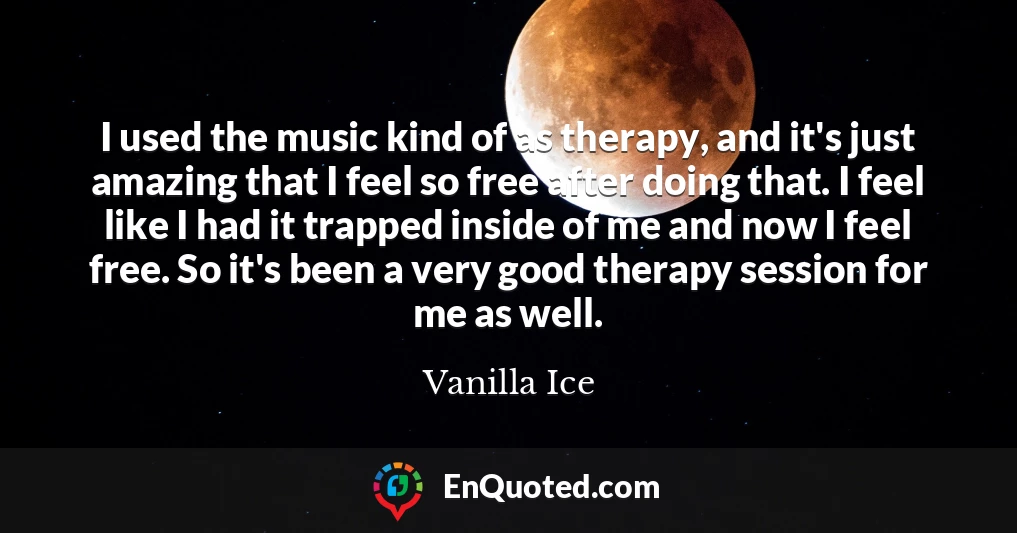 I used the music kind of as therapy, and it's just amazing that I feel so free after doing that. I feel like I had it trapped inside of me and now I feel free. So it's been a very good therapy session for me as well.
