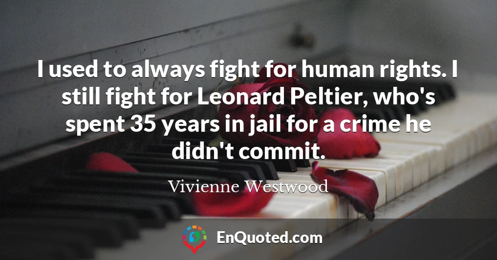 I used to always fight for human rights. I still fight for Leonard Peltier, who's spent 35 years in jail for a crime he didn't commit.