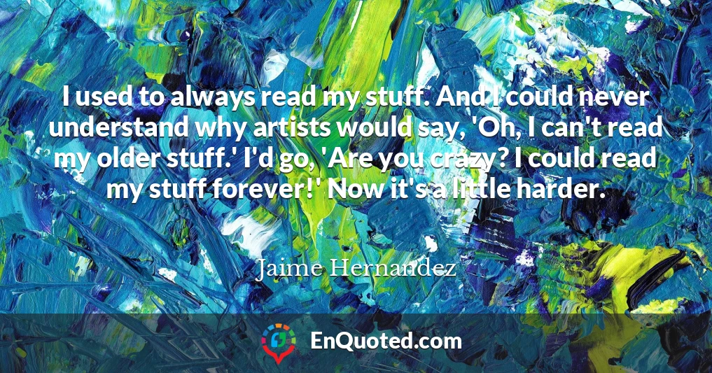 I used to always read my stuff. And I could never understand why artists would say, 'Oh, I can't read my older stuff.' I'd go, 'Are you crazy? I could read my stuff forever!' Now it's a little harder.