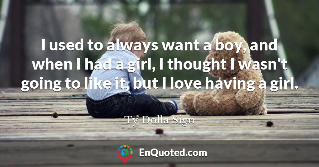 I used to always want a boy, and when I had a girl, I thought I wasn't going to like it, but I love having a girl.