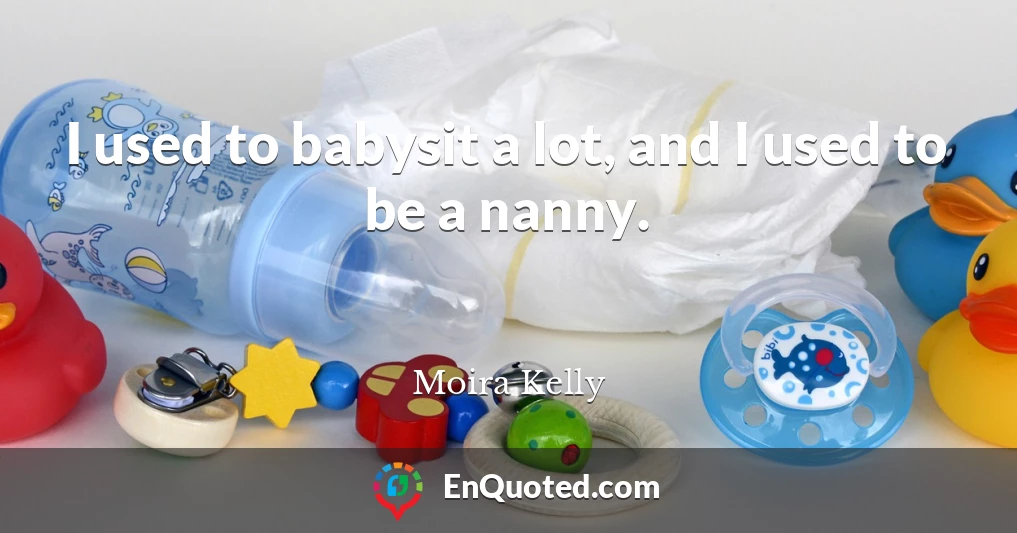 I used to babysit a lot, and I used to be a nanny.