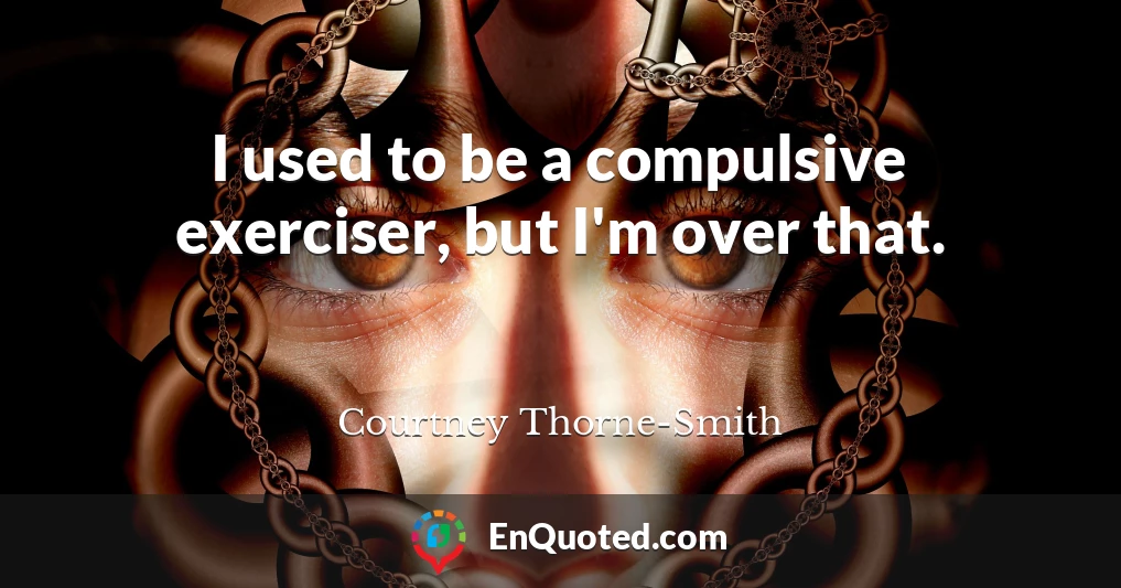 I used to be a compulsive exerciser, but I'm over that.