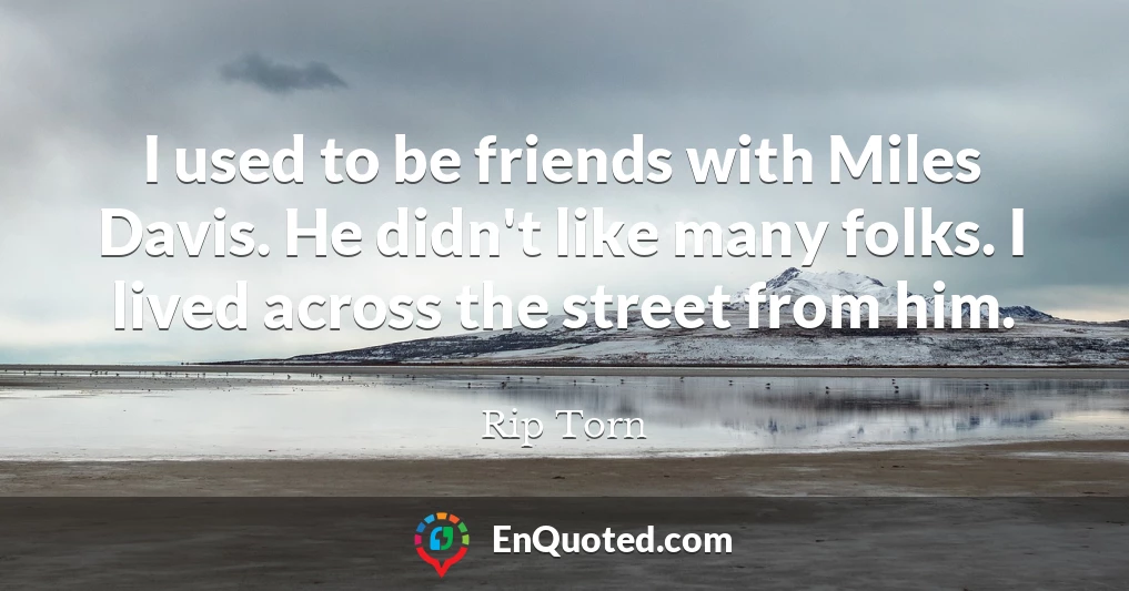 I used to be friends with Miles Davis. He didn't like many folks. I lived across the street from him.