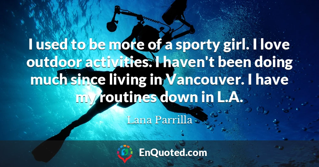 I used to be more of a sporty girl. I love outdoor activities. I haven't been doing much since living in Vancouver. I have my routines down in L.A.