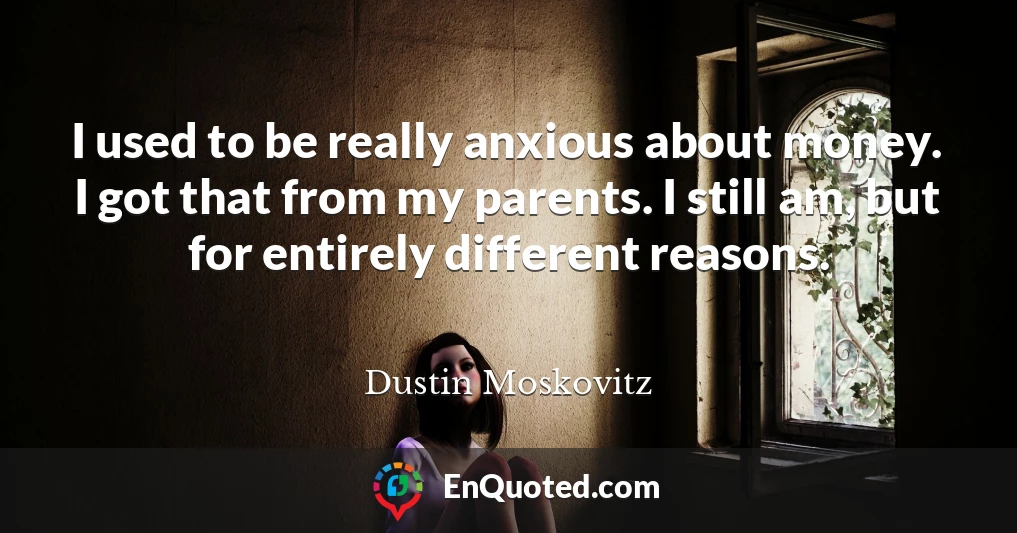 I used to be really anxious about money. I got that from my parents. I still am, but for entirely different reasons.