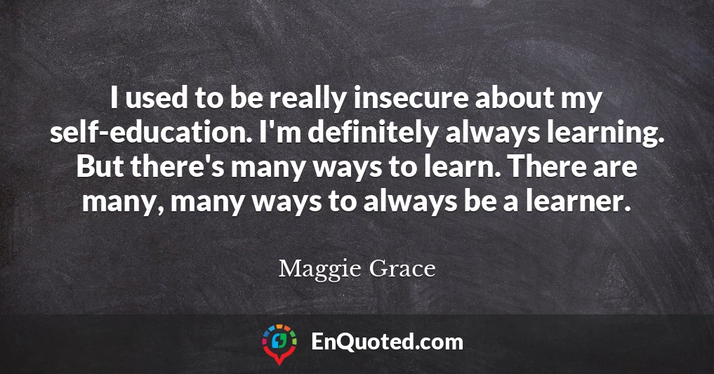 I used to be really insecure about my self-education. I'm definitely always learning. But there's many ways to learn. There are many, many ways to always be a learner.