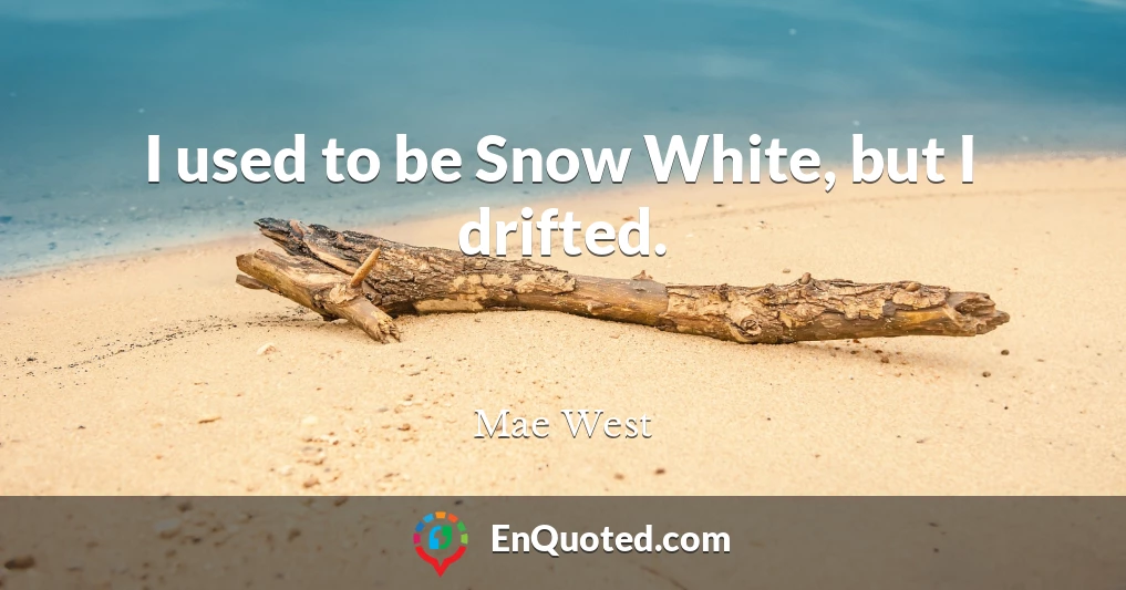 I used to be Snow White, but I drifted.
