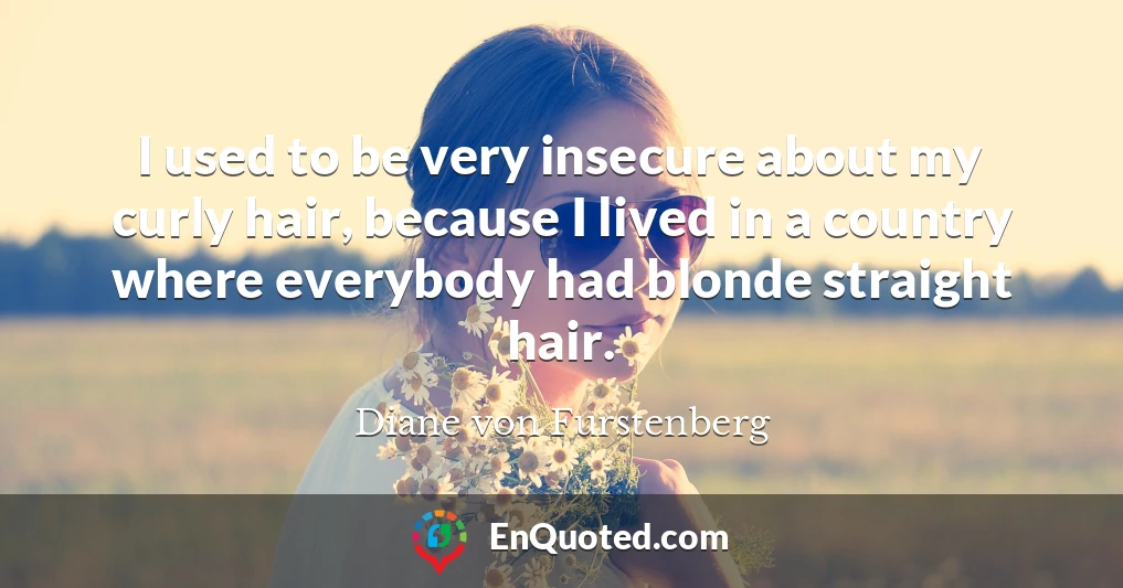 I used to be very insecure about my curly hair, because I lived in a country where everybody had blonde straight hair.