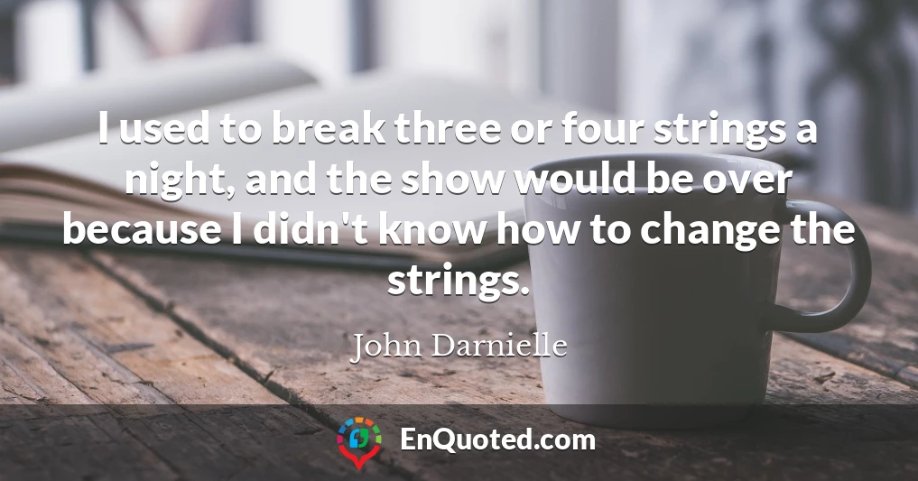 I used to break three or four strings a night, and the show would be over because I didn't know how to change the strings.