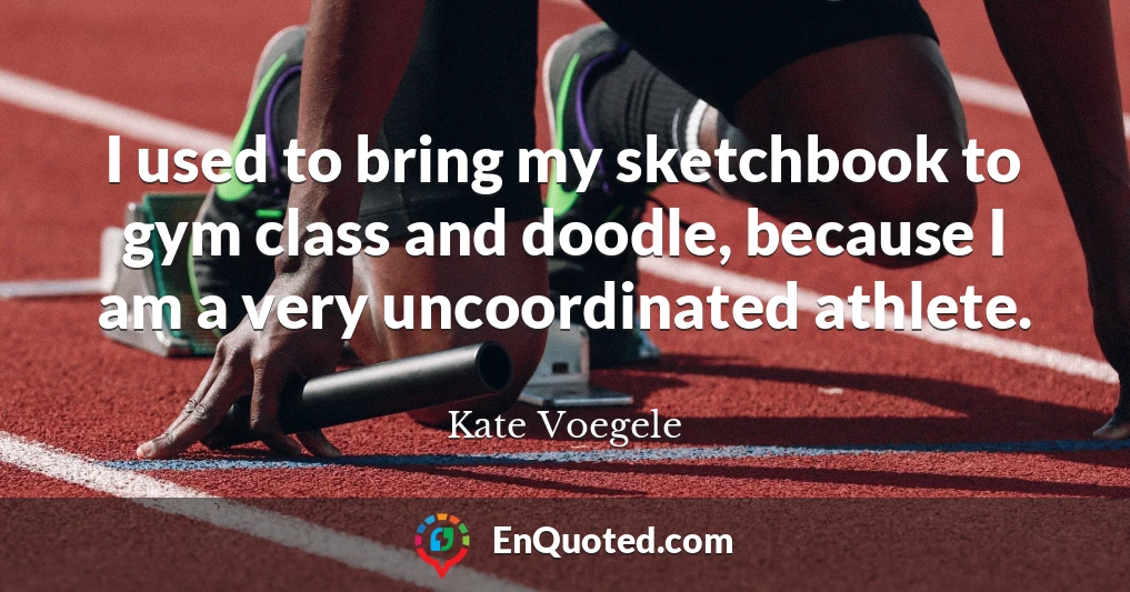 I used to bring my sketchbook to gym class and doodle, because I am a very uncoordinated athlete.