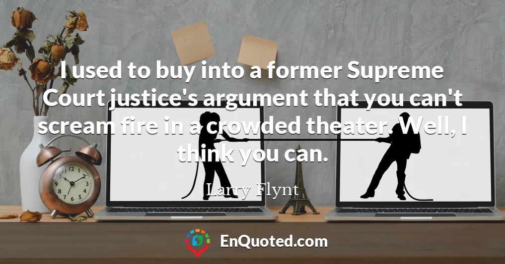 I used to buy into a former Supreme Court justice's argument that you can't scream fire in a crowded theater. Well, I think you can.