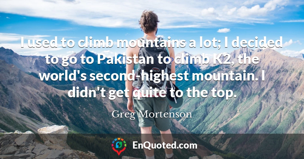 I used to climb mountains a lot; I decided to go to Pakistan to climb K2, the world's second-highest mountain. I didn't get quite to the top.