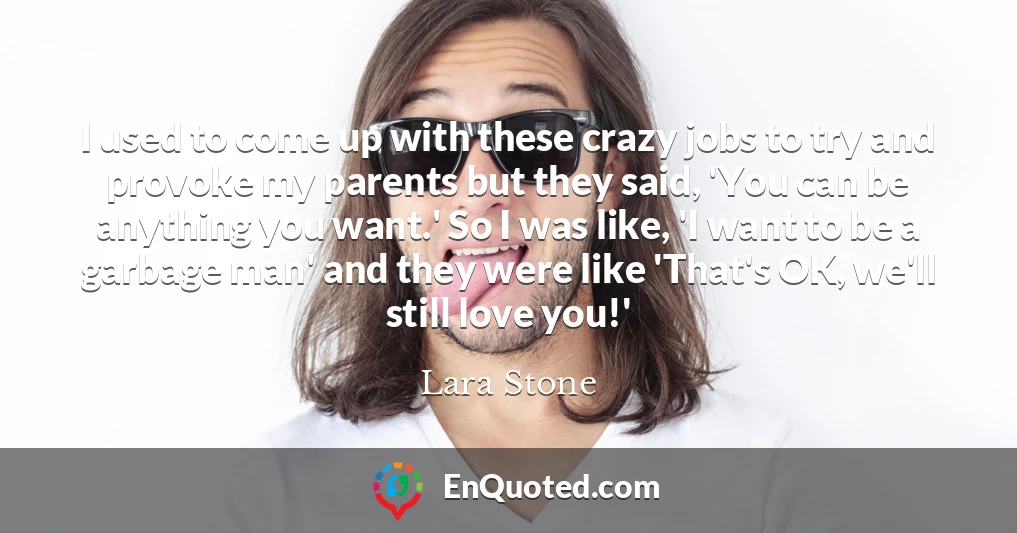 I used to come up with these crazy jobs to try and provoke my parents but they said, 'You can be anything you want.' So I was like, 'I want to be a garbage man' and they were like 'That's OK, we'll still love you!'