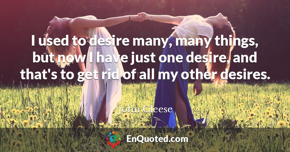 I used to desire many, many things, but now I have just one desire, and that's to get rid of all my other desires.