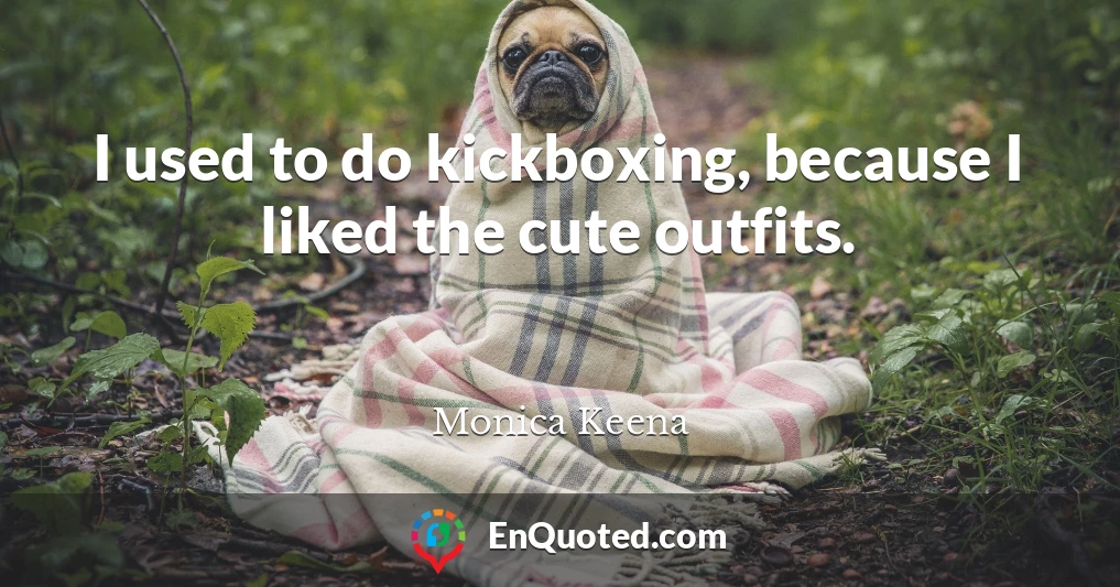 I used to do kickboxing, because I liked the cute outfits.