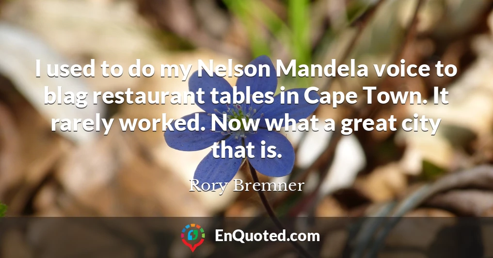 I used to do my Nelson Mandela voice to blag restaurant tables in Cape Town. It rarely worked. Now what a great city that is.