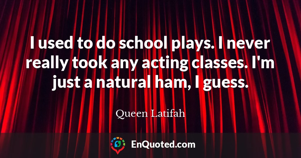 I used to do school plays. I never really took any acting classes. I'm just a natural ham, I guess.