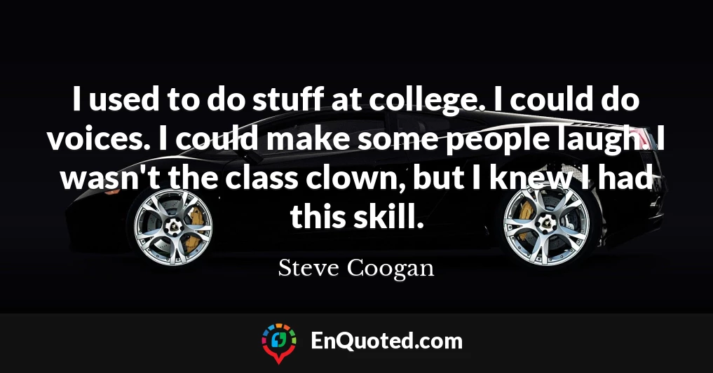 I used to do stuff at college. I could do voices. I could make some people laugh. I wasn't the class clown, but I knew I had this skill.