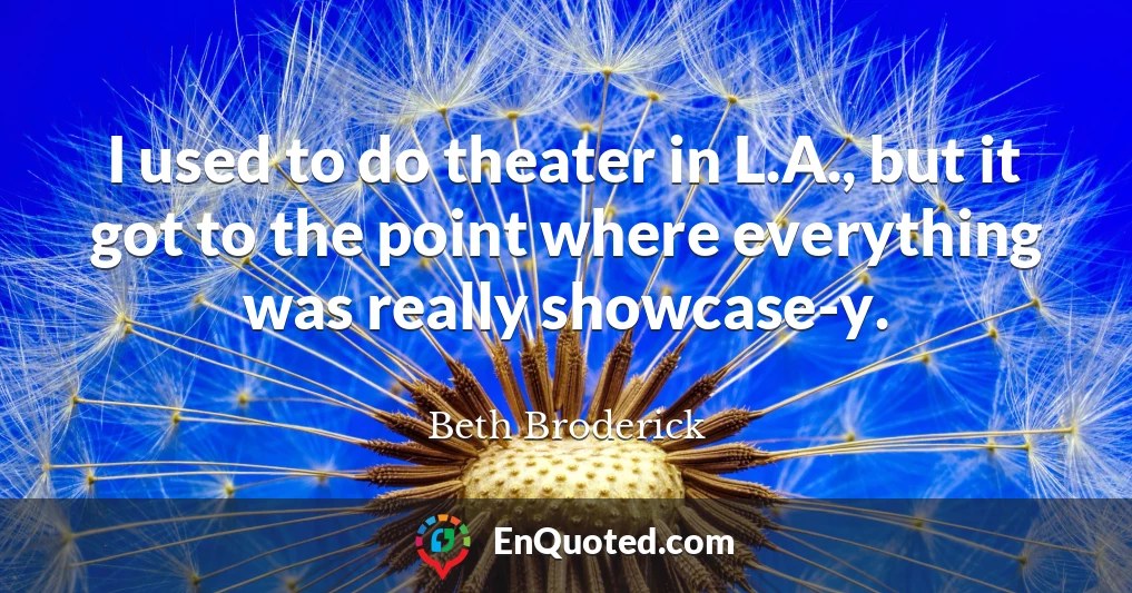 I used to do theater in L.A., but it got to the point where everything was really showcase-y.