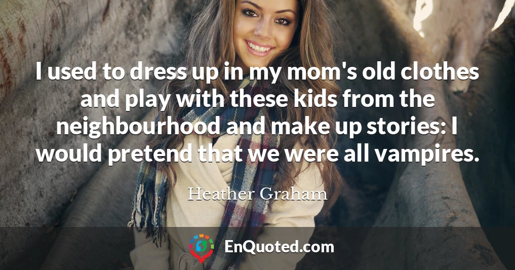 I used to dress up in my mom's old clothes and play with these kids from the neighbourhood and make up stories: I would pretend that we were all vampires.
