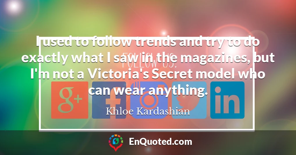 I used to follow trends and try to do exactly what I saw in the magazines, but I'm not a Victoria's Secret model who can wear anything.