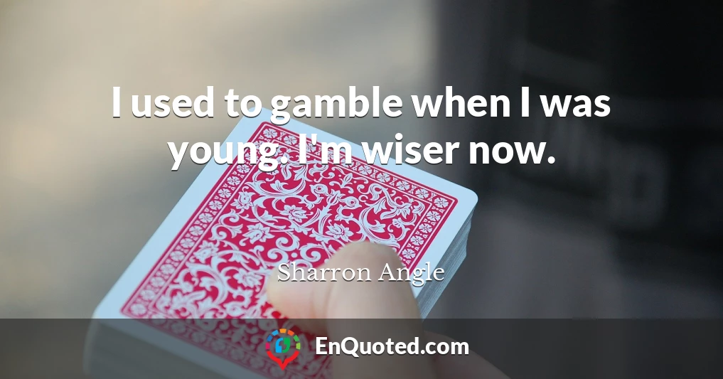 I used to gamble when I was young. I'm wiser now.